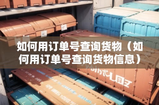如何用訂單號查詢貨物（如何用訂單號查詢貨物信息）