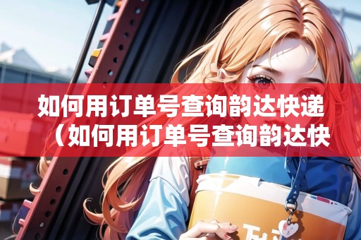 如何用訂單號查詢韻達(dá)快遞（如何用訂單號查詢韻達(dá)快遞單號）