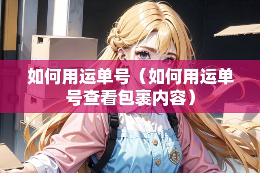如何用運(yùn)單號(hào)（如何用運(yùn)單號(hào)查看包裹內(nèi)容）