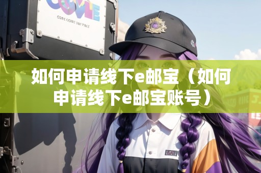 如何申請線下e郵寶（如何申請線下e郵寶賬號）