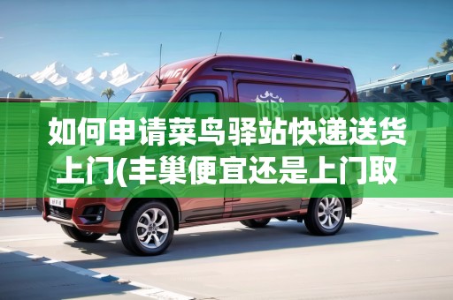 如何申請(qǐng)菜鳥(niǎo)驛站快遞送貨上門(豐巢便宜還是上門取件便宜)