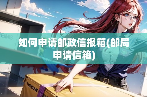 如何申請(qǐng)郵政信報(bào)箱(郵局申請(qǐng)信箱)