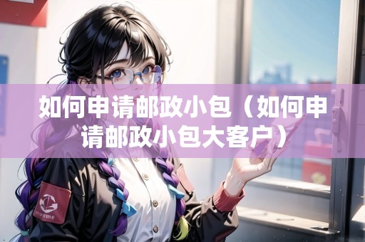 如何申請郵政小包（如何申請郵政小包大客戶）