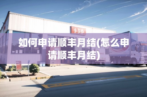 如何申請順豐月結(jié)(怎么申請順豐月結(jié)) 如何申請順豐月結(jié)(怎么申請順豐月結(jié))