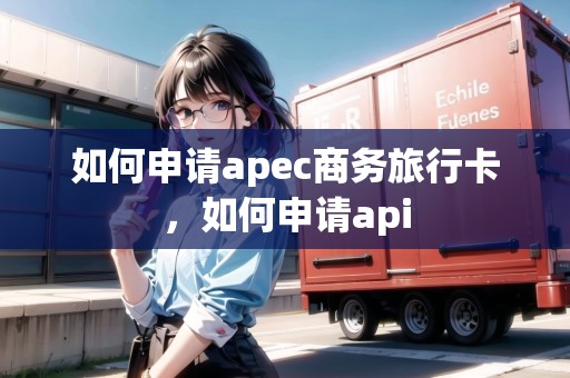 如何申請apec商務(wù)旅行卡，如何申請api