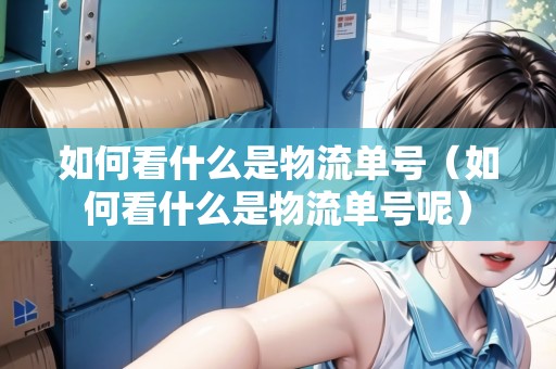 如何看什么是物流單號（如何看什么是物流單號呢）