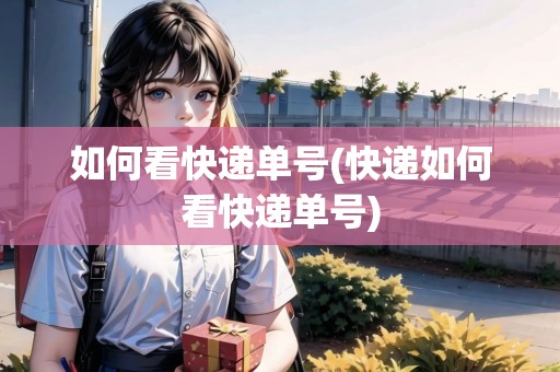 如何看快遞單號(快遞如何看快遞單號)