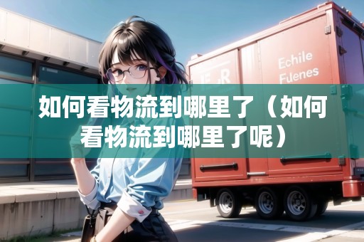 如何看物流到哪里了（如何看物流到哪里了呢）