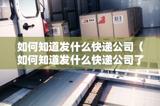 如何知道發(fā)什么快遞公司（如何知道發(fā)什么快遞公司了）
