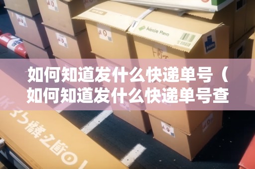 如何知道發(fā)什么快遞單號（如何知道發(fā)什么快遞單號查詢）