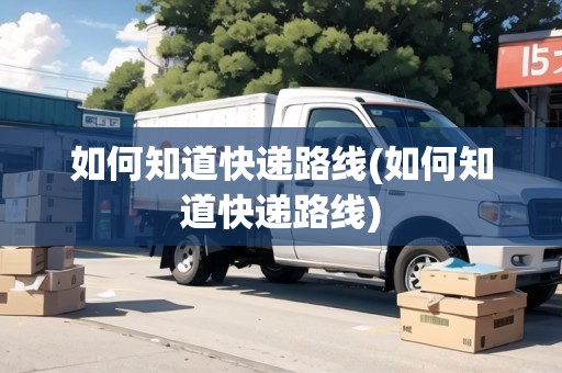 如何知道快遞路線(如何知道快遞路線) 如何知道快遞路線(如何知道快遞路線)
