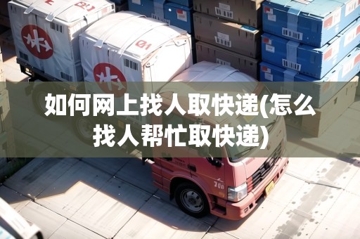 如何網(wǎng)上找人取快遞(怎么找人幫忙取快遞) 如何網(wǎng)上找人取快遞(怎么找人幫忙取快遞)