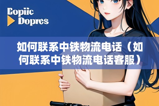 如何聯(lián)系中鐵物流電話（如何聯(lián)系中鐵物流電話客服）