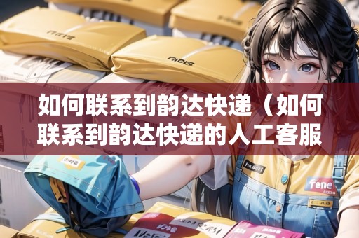 如何聯(lián)系到韻達(dá)快遞（如何聯(lián)系到韻達(dá)快遞的人工客服）