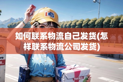 如何聯(lián)系物流自己發(fā)貨(怎樣聯(lián)系物流公司發(fā)貨) 如何聯(lián)系物流自己發(fā)貨(怎樣聯(lián)系物流公司發(fā)貨)