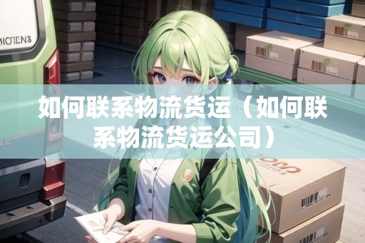 如何聯(lián)系物流貨運（如何聯(lián)系物流貨運公司）