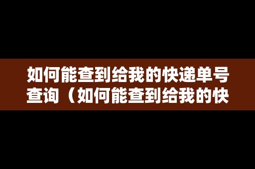 如何能查到給我的快遞單號查詢（如何能查到給我的快遞單號查詢物流信息）