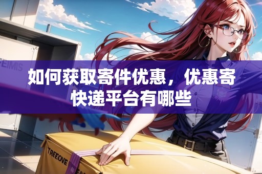 如何獲取寄件優(yōu)惠，優(yōu)惠寄快遞平臺有哪些