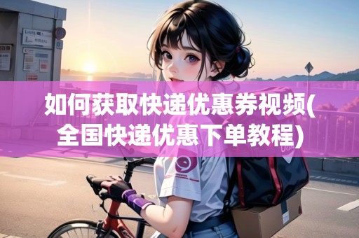 如何獲取快遞優(yōu)惠券視頻(全國快遞優(yōu)惠下單教程)