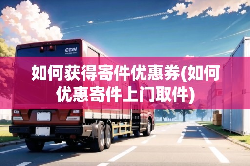 如何獲得寄件優(yōu)惠券(如何優(yōu)惠寄件上門取件)