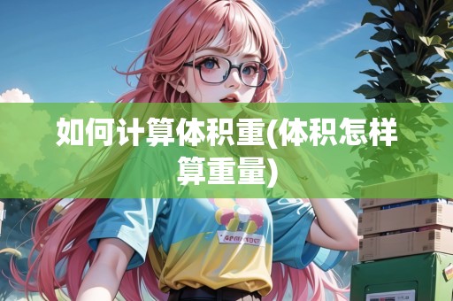 如何計(jì)算體積重(體積怎樣算重量)