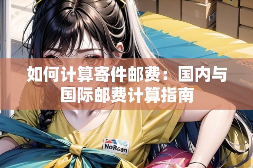 如何計算寄件郵費：國內(nèi)與國際郵費計算指南