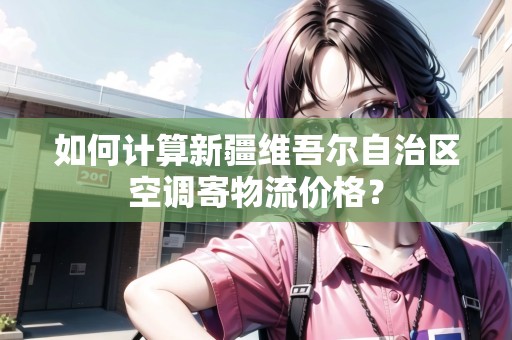 如何計(jì)算新疆維吾爾自治區(qū)空調(diào)寄物流價(jià)格？