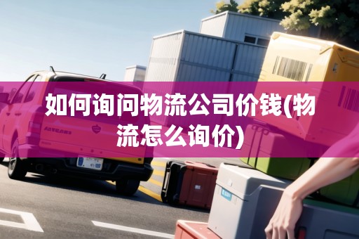 如何詢問物流公司價錢(物流怎么詢價)