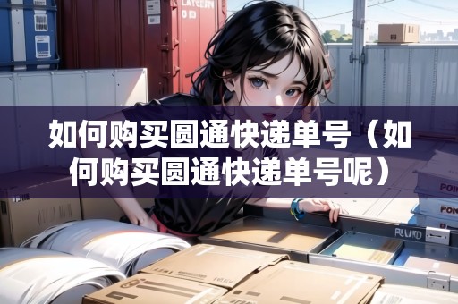 如何購(gòu)買圓通快遞單號(hào)（如何購(gòu)買圓通快遞單號(hào)呢）