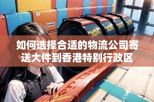 如何選擇合適的物流公司寄送大件到香港特別行政區(qū) 如何選擇合適的物流公司寄送大件到香港特別行政區(qū)