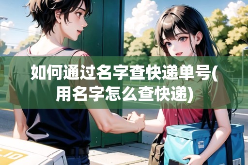 如何通過名字查快遞單號(用名字怎么查快遞)