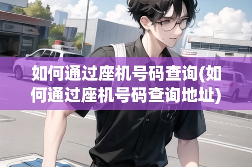 如何通過(guò)座機(jī)號(hào)碼查詢(如何通過(guò)座機(jī)號(hào)碼查詢地址)