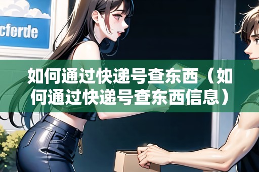 如何通過(guò)快遞號(hào)查東西（如何通過(guò)快遞號(hào)查東西信息）