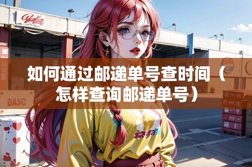 如何通過郵遞單號(hào)查時(shí)間（怎樣查詢郵遞單號(hào)）