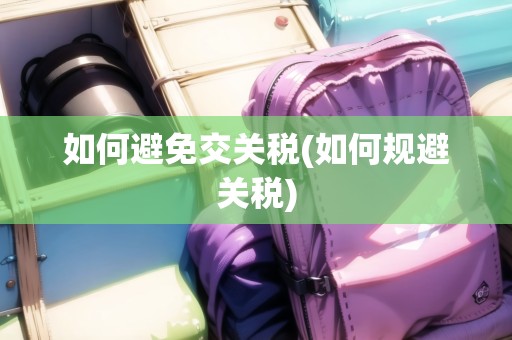 如何避免交關稅(如何規(guī)避關稅)
