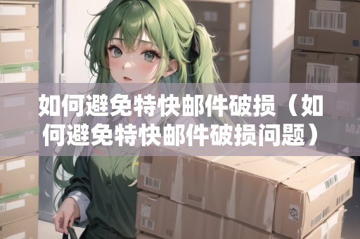 如何避免特快郵件破損（如何避免特快郵件破損問題）