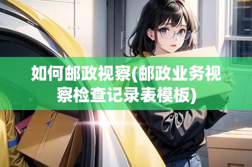 如何郵政視察(郵政業(yè)務(wù)視察檢查記錄表模板) 如何郵政視察(郵政業(yè)務(wù)視察檢查記錄表模板)