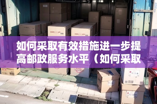 如何采取有效措施進(jìn)一步提高郵政服務(wù)水平（如何采取有效措施進(jìn)一步提高郵政服務(wù)水平的措施）