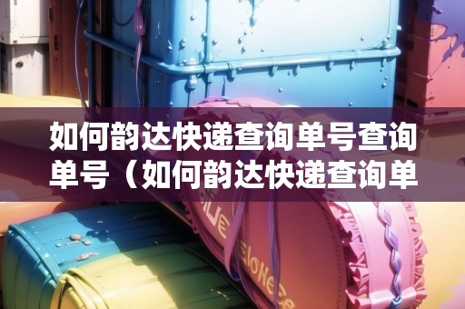 如何韻達(dá)快遞查詢單號查詢單號（如何韻達(dá)快遞查詢單號查詢單號信息）
