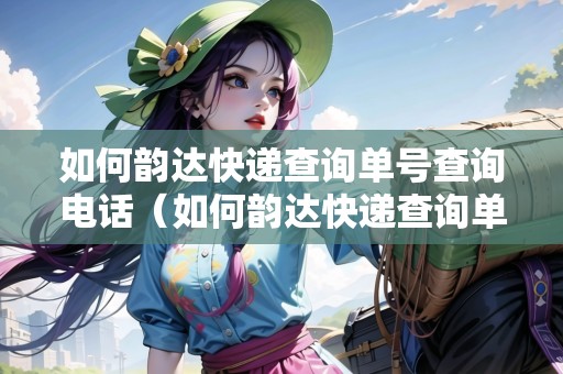 如何韻達(dá)快遞查詢單號查詢電話（如何韻達(dá)快遞查詢單號查詢電話號碼）