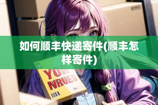 如何順豐快遞寄件(順豐怎樣寄件) 如何順豐快遞寄件(順豐怎樣寄件)