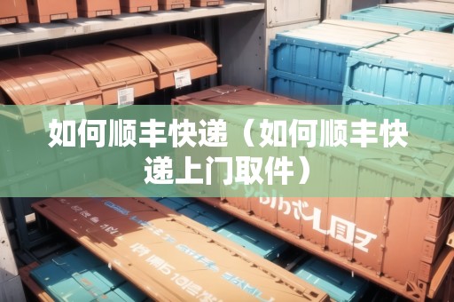 如何順豐快遞（如何順豐快遞上門取件）