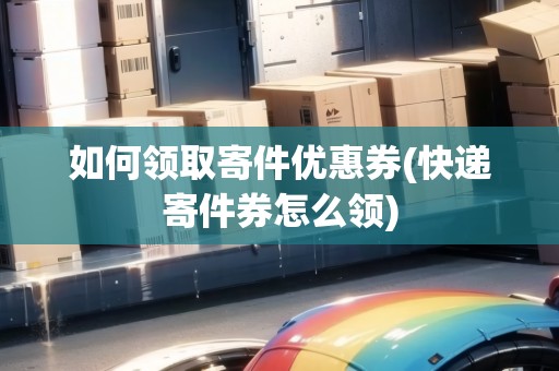 如何領(lǐng)取寄件優(yōu)惠券(快遞寄件券怎么領(lǐng)) 如何領(lǐng)取寄件優(yōu)惠券(快遞寄件券怎么領(lǐng))