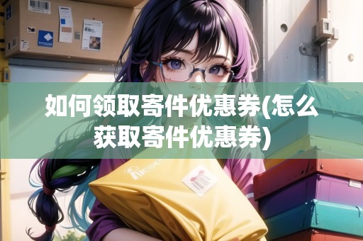 如何領(lǐng)取寄件優(yōu)惠券(怎么獲取寄件優(yōu)惠券)