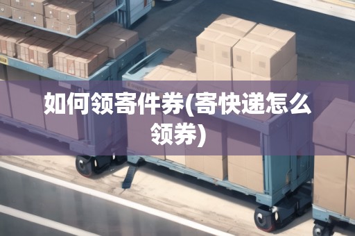 如何領(lǐng)寄件券(寄快遞怎么領(lǐng)券)