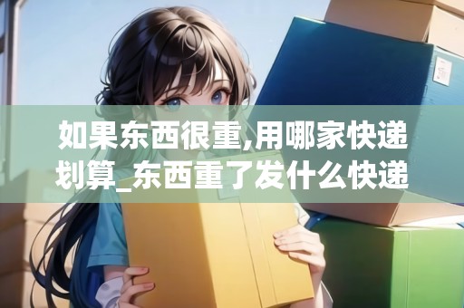 如果東西很重,用哪家快遞劃算_東西重了發(fā)什么快遞省錢又便宜_快遞集結(jié)地