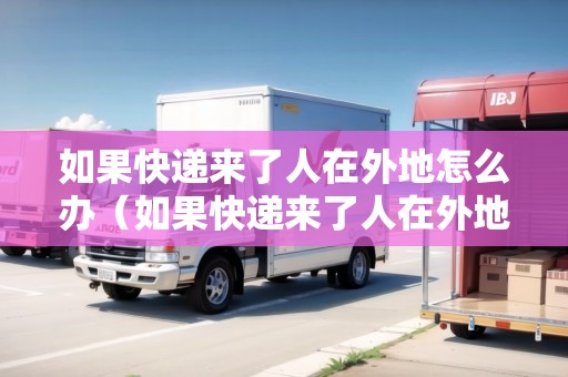 如果快遞來了人在外地怎么辦（如果快遞來了人在外地怎么辦呢）
