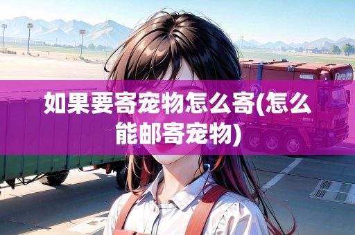 如果要寄寵物怎么寄(怎么能郵寄寵物)