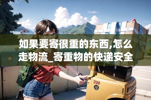 如果要寄很重的東西,怎么走物流_寄重物的快遞安全嗎_快遞集結(jié)地