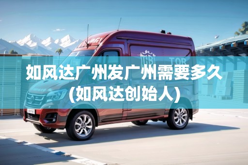 如風(fēng)達(dá)廣州發(fā)廣州需要多久(如風(fēng)達(dá)創(chuàng)始人) 如風(fēng)達(dá)廣州發(fā)廣州需要多久(如風(fēng)達(dá)創(chuàng)始人)